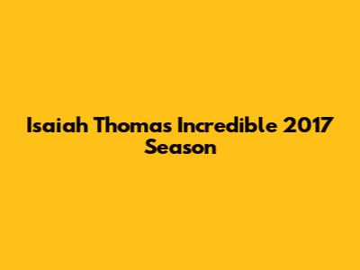 Isaiah Thomas' Incredible 2017 Season