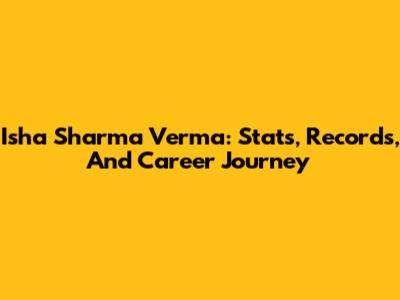 Isha Sharma Verma: Stats, Records, And Career Journey