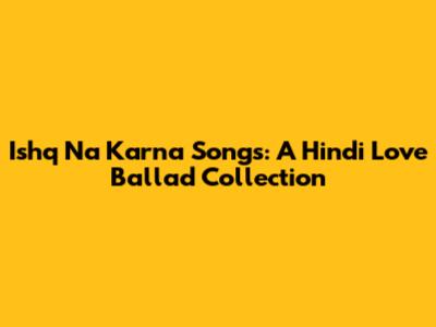 Ishq Na Karna Songs: A Hindi Love Ballad Collection