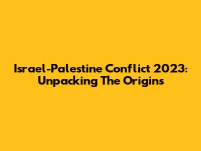 Israel-Palestine Conflict 2023: Unpacking The Origins