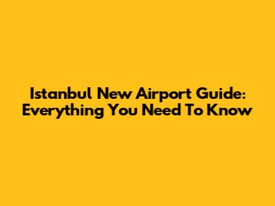 Istanbul New Airport Guide: Everything You Need To Know
