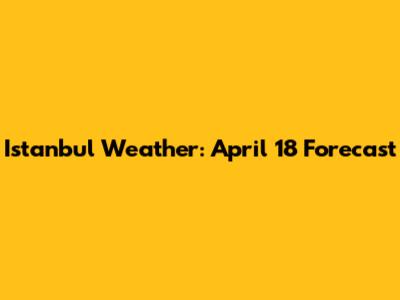 Istanbul Weather: April 18 Forecast