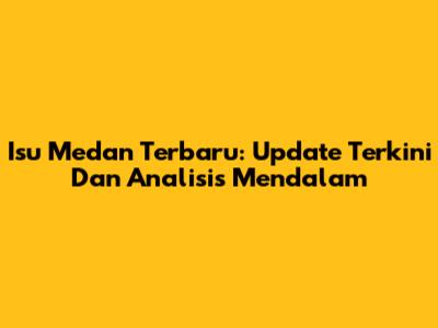 Isu Medan Terbaru: Update Terkini Dan Analisis Mendalam