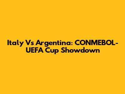 Italy Vs Argentina: CONMEBOL-UEFA Cup Showdown