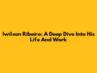 Iwilson Ribeiro: A Deep Dive Into His Life And Work