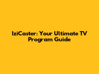 IziCaster: Your Ultimate TV Program Guide