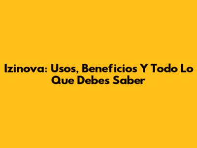 Izinova: Usos, Beneficios Y Todo Lo Que Debes Saber