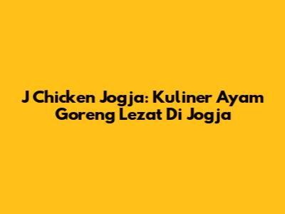 J Chicken Jogja: Kuliner Ayam Goreng Lezat Di Jogja