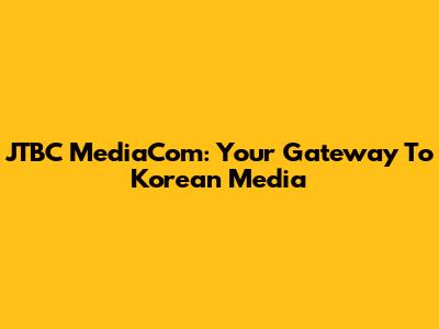 JTBC MediaCom: Your Gateway To Korean Media