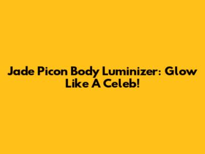 Jade Picon Body Luminizer: Glow Like A Celeb!