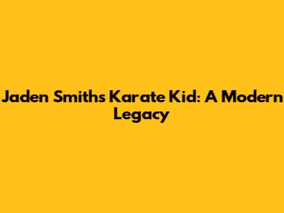 Jaden Smith's Karate Kid: A Modern Legacy