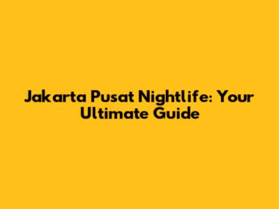 Jakarta Pusat Nightlife: Your Ultimate Guide