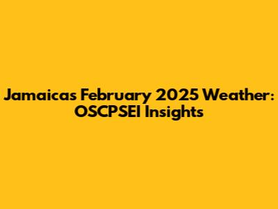 Jamaica's February 2025 Weather: OSCPSEI Insights