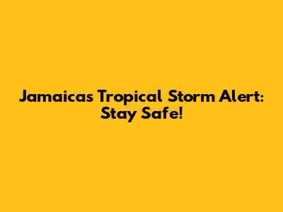 Jamaica's Tropical Storm Alert: Stay Safe!