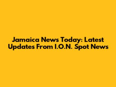 Jamaica News Today: Latest Updates From I.O.N. Spot News