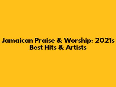 Jamaican Praise & Worship: 2021's Best Hits & Artists