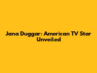 Jana Duggar: American TV Star Unveiled
