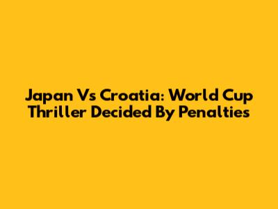 Japan Vs Croatia: World Cup Thriller Decided By Penalties