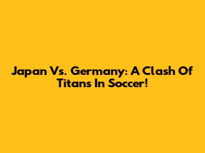 Japan Vs. Germany: A Clash Of Titans In Soccer!