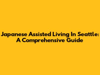 Japanese Assisted Living In Seattle: A Comprehensive Guide