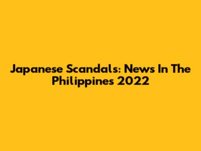 Japanese Scandals: News In The Philippines 2022
