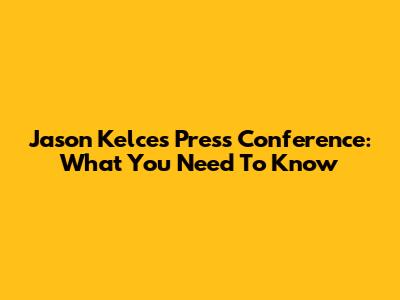 Jason Kelce's Press Conference: What You Need To Know