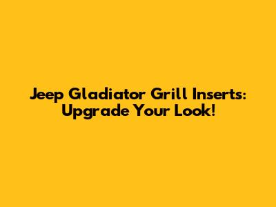Jeep Gladiator Grill Inserts: Upgrade Your Look!