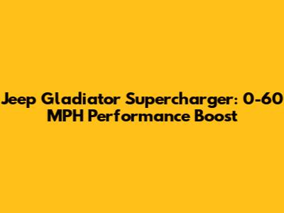 Jeep Gladiator Supercharger: 0-60 MPH Performance Boost