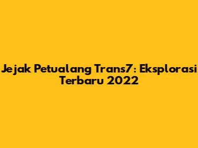 Jejak Petualang Trans7: Eksplorasi Terbaru 2022