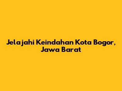 Jelajahi Keindahan Kota Bogor, Jawa Barat
