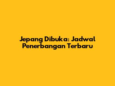 Jepang Dibuka: Jadwal Penerbangan Terbaru