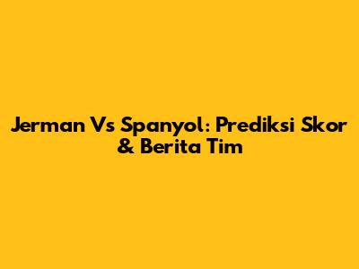 Jerman Vs Spanyol: Prediksi Skor & Berita Tim