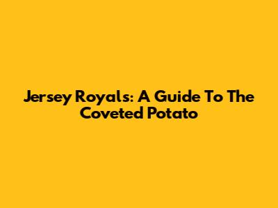 Jersey Royals: A Guide To The Coveted Potato