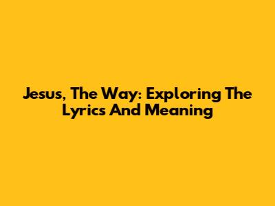 Jesus, The Way: Exploring The Lyrics And Meaning