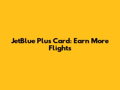 JetBlue Plus Card: Earn More Flights