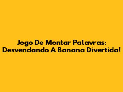 Jogo De Montar Palavras: Desvendando A Banana Divertida!