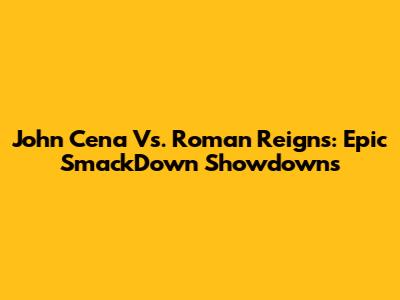 John Cena Vs. Roman Reigns: Epic SmackDown Showdowns