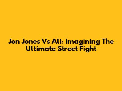 Jon Jones Vs Ali: Imagining The Ultimate Street Fight