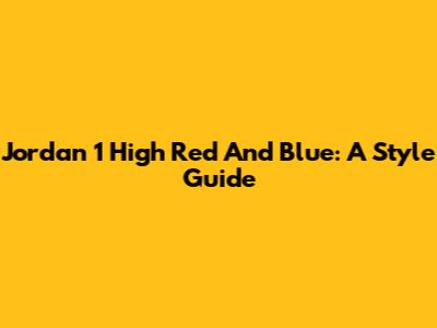 Jordan 1 High Red And Blue: A Style Guide