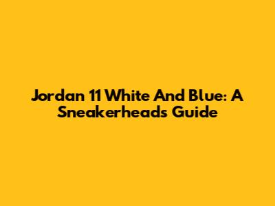 Jordan 11 White And Blue: A Sneakerhead's Guide