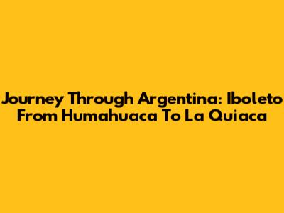 Journey Through Argentina: Iboleto From Humahuaca To La Quiaca