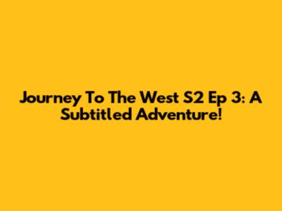 Journey To The West S2 Ep 3: A Subtitled Adventure!