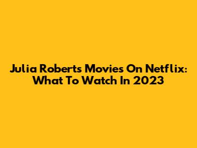 Julia Roberts Movies On Netflix: What To Watch In 2023