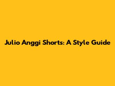 Julio Anggi Shorts: A Style Guide