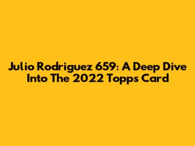 Julio Rodriguez 659: A Deep Dive Into The 2022 Topps Card