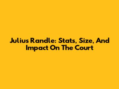 Julius Randle: Stats, Size, And Impact On The Court