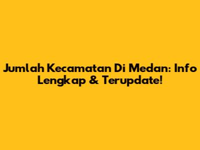 Jumlah Kecamatan Di Medan: Info Lengkap & Terupdate!
