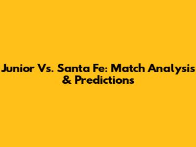 Junior Vs. Santa Fe: Match Analysis & Predictions