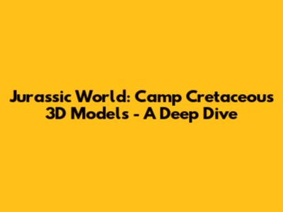 Jurassic World: Camp Cretaceous 3D Models - A Deep Dive