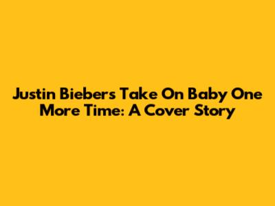 Justin Bieber's Take On Baby One More Time: A Cover Story